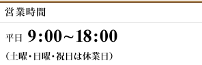 営業時間 平日9:00～18:00（土曜・日曜・祝日は休業日）