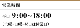 営業時間 平日9:00～18:00（土曜・日曜・祝日は休業日）